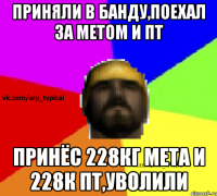 Приняли в банду,поехал за метом и ПТ Принёс 228кг мета и 228к пт,уволили