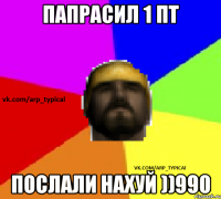 Папрасил 1 пт Послали нахуй ))990