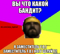 Вы что какой бандит? Я заместитель F.B.I Заместитель F.B.I ногу целуйте!