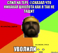 Слил на тере -7,сказал что никакая школота как я так не тащит Уволили -_-