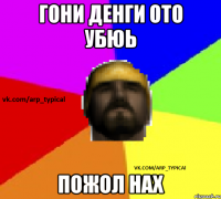 Гони денги ото убюь Пожол нах