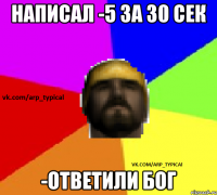 Написал -5 за 30 сек -ответили БОГ