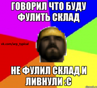 Говорил что буду фулить склад Не фулил склад и ливнули :С