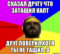 Сказал другу что затащил капт Друг поверил,хотя ты не тащил :D