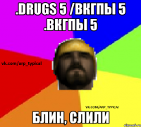 .DRUGS 5 /ВКГПЫ 5 .ВКГПЫ 5 БЛИН, СЛИЛИ