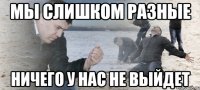 Мы слишком разные ничего у нас не выйдет