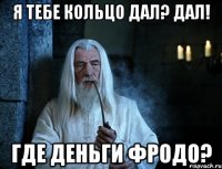 Я тебе кольцо дал? Дал! где деньги Фродо?