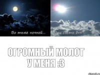 Огромный молот у меня :3