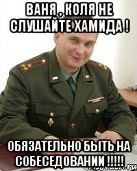 Ваня , Коля не слушайте Хамида ! Обязательно быть на собеседовании !!!!!