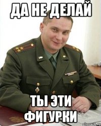 Да не делай ты эти фигурки