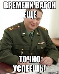 Времени вагон еще Точно успеешь!