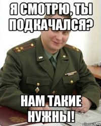 Я смотрю, ты подкачался? Нам такие нужны!