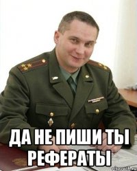  ДА НЕ ПИШИ ТЫ РЕФЕРАТЫ