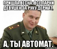 Пришла весна: все парни девушек за руку держат, а, ты автомат.