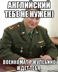 Английский тебе не нужен) Военкомат р.Жулебино ждет тебя.