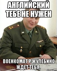 Английский тебе не нужен Военкомат р.Жулебино ждет тебя.