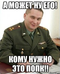 А может ну его! Кому нужно это ПОПК!!