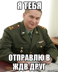 я тебя отправлю в ждв друг