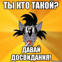 Ты кто такой? Давай досвидания!