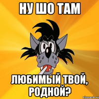 Ну шо там Любимый твой, родной?