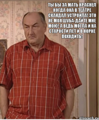 Ты бы за мать краснел когда она в театре скандал устроила! Это не моя шуба-дайте мне мою! А ведь могла и на старости лет и в норке походить!