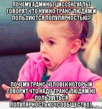 Почему админы циссексуалы говорят что нужно транс*людям,и пользуются популярностью? Почему транс*человек который говорит что надо транс*людям не пользуеться популярностью?(сообщество).