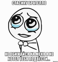 стасику брателло не обижайся на меня я не хотел тебя подвести...