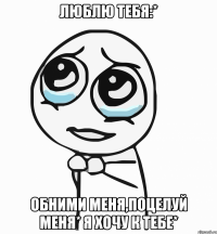 Люблю Тебя:* Обними меня,Поцелуй меня* Я Хочу к Тебе*