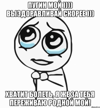 Пугин мой )))) выздоравливай скорее ))) Хватит болеть, я же за тебя переживаю родной мой!