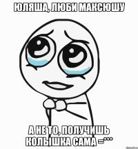 Юляша, люби Максюшу а не то, получишь колышка сама =***