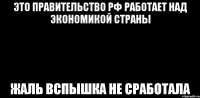 Это правительство РФ работает над экономикой страны жаль вспышка не сработала