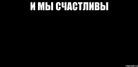 и мы счастливы 