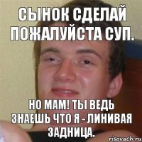 Сынок сделай пожалуйста суп. Но мам! Ты ведь знаешь что я - линивая задница.