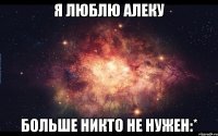 я люблю Алеку больше никто не нужен:*