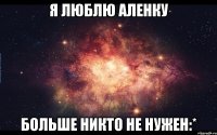 я люблю Аленку больше никто не нужен:*