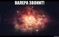 ВаЛеРа ЗвОнИт! больше никто не нужен:*