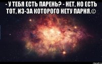 - У тебя есть парень? - Нет, но есть тот, из-за которого нету парня.© 