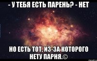 - У тебя есть парень? - Нет Но есть тот, из-за которого нету парня.©