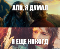 Али, Я ДУМАЛ Я ЕЩЕ НИКОГД