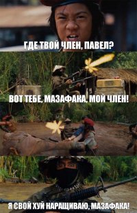 Где твой член, Павел? Вот тебе, МАЗАФАКА, мой член!  Я свой хуй наращиваю, МАЗАФАКА!