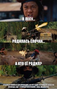 В лесу... Родилась ёлочка... а кто её родил? 4 пьяных ёжика и Гена крокодил, но вот один из ёжиков залез на провода, ещё 1 секундочка и ёжику - хана, мазафака!