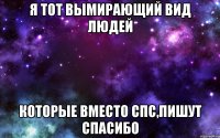 я тот вымирающий вид людей которые вместо спс,пишут спасибо