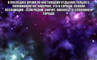 В последнее время по настоящему отдыхаю только с половинкой! Но, наверное, это и хорошо: полная ассоциация - если рядом, значит, наконец-то, спокойно и хорошо 