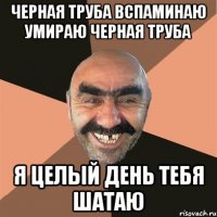 Черная труба вспаминаю умираю черная труба Я ЦЕЛЫЙ ДЕНЬ ТЕБЯ ШАТАЮ
