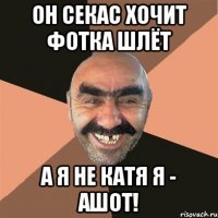 он секас хочит фотка шлёт а я не катя я - ашот!
