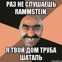 Раз не слушаешь Rammstein, я твой дом труба шаталь