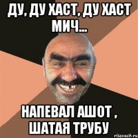 Ду, ду хаст, ду хаст мич... Напевал Ашот , шатая трубу