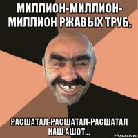 Миллион-миллион- миллион ржавых труб, расшатал-расшатал-расшатал наш Ашот...