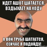 Идет Ашот шатается, вздыхает на ходу А вон труба шатается, сейчас я подойду!