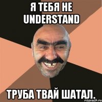 Я тебя не understand Труба твай шатал.